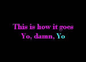 This is how it goes

Yo, damn, Yo