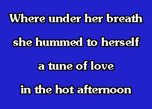 Where under her breath
she bummed to herself
a tune of love

in the hot afternoon