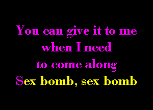 You can give it to me
When I need
to come along

Sex bomb, sex bomb