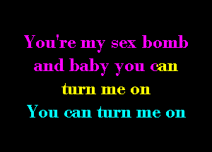 You're my sex bomb
and baby you can

tumme 011
You can turn me on