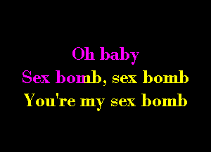 Oh baby

Sex bomb, sex bomb
You're my sex bomb