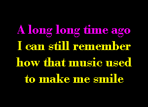 A long long time ago
I can still remember

how that music used
to make me smile