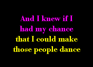 And I knew if I
had my chance
that I could make

those people (lance