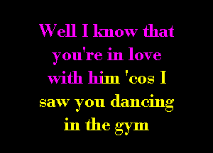 W ell I know that
you're in love
with him 'cos I

saw you dancing

in the gym I
