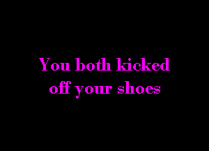 You both kicked

off your shoes