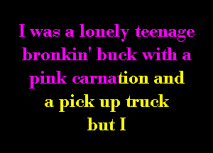 I was a lonely teenage
bronkin' buck With a
pink carnaiion and
a pick up truck
but I