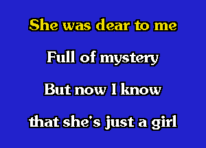 She was dear to me
Full of mystery
But now I know

mat she's just a girl