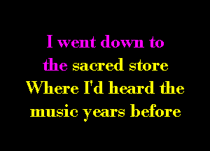 I went down to
the sacred store

Where I'd heard the

music years before