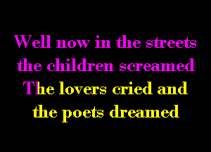 W ell now in the streets
the children screamed

The lovers cried and

the poets dreamed