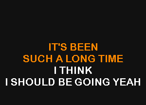 IT'S BEEN

SUCH A LONG TIME
ITHINK
I SHOULD BE GOING YEAH