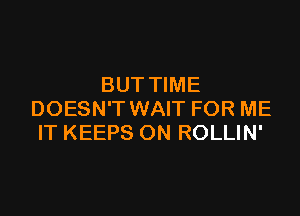 BUT TIME

DOESN'T WAIT FOR ME
IT KEEPS ON ROLLIN'