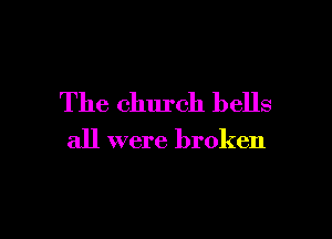 The church bells

all were broken