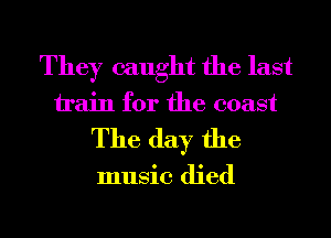 They caught the last

train for the coast
The day the

music died