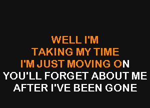 WELL I'M
TAKING MY TIME
I'M JUST MOVING 0N
YOU'LL FORGET ABOUT ME
AFTER I'VE BEEN GONE