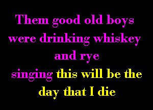 Them good old boys
were drinking Whiskey
and rye
singing this will be the
day that I die