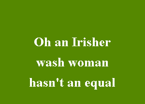 011 an Irisher

wash woman

hasn't an equal