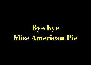 Bye bye

Miss American Pie