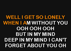 WELL I GET SO LONELY
WHEN I AM WITHOUT YOU
OCH OCH OCH
BUT IN MY MIND
DEEP IN MY MIND I CAN'T
FORGET ABOUT YOU 0H