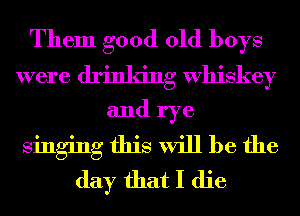 Them good old boys
were drinking Whiskey
and rye
singing this will be the
day that I die