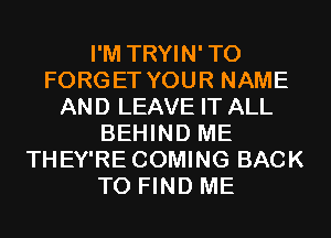 I'M TRYIN'TO
FORGET YOUR NAME
AND LEAVE IT ALL
BEHIND ME
THEY'RE COMING BACK
TO FIND ME