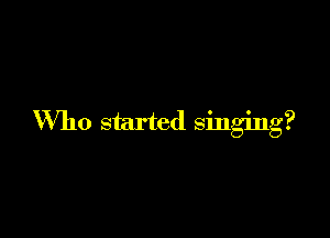 Who started singing?