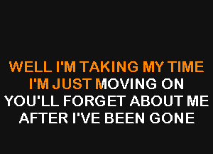 WELL I'M TAKING MY TIME
I'M JUST MOVING 0N
YOU'LL FORGET ABOUT ME
AFTER I'VE BEEN GONE