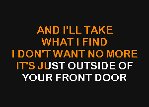 AND I'LL TAKE
WHATI FIND
I DON'T WANT NO MORE
IT'S JUST OUTSIDE OF
YOUR FRONT DOOR