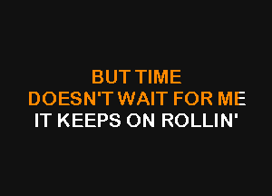 BUT TIME

DOESN'T WAIT FOR ME
IT KEEPS ON ROLLIN'