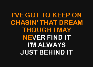 I'VE GOT TO KEEP ON
CHASIN'THAT DREAM
THOUGH I MAY
NEVER FIND IT
I'M ALWAYS
JUST BEHIND IT