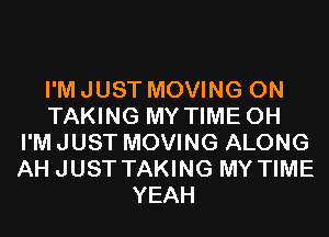 I'M JUST MOVING 0N
TAKING MY TIME 0H
I'M JUST MOVING ALONG
AH JUST TAKING MY TIME
YEAH