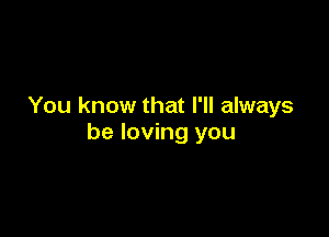 You know that I'll always

be loving you