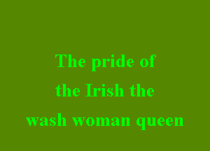 The pride of

the Irish the

wash woman queen