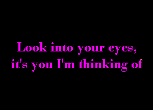 Look into your eyes,

it's you I'm thinking of