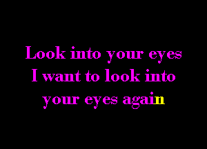 Look into your eyes
I want to look into
your eyes again