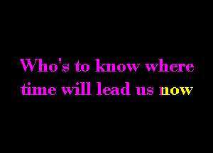 Who's to know Where
time will lead us now