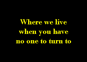 Where we live

when you have

no one to turn to