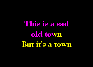 This is a sad

old town

But it's a town