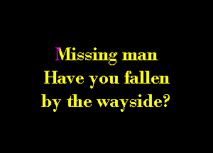 IVIissing man

Have you fallen
by the wayside?