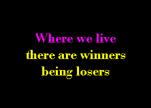 Where we live

there are Winners

being losers