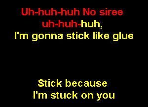 Uh-huh-huh No siree
uh-huh-huh,
I'm gonna stick like glue

Stick because
I'm stuck on you