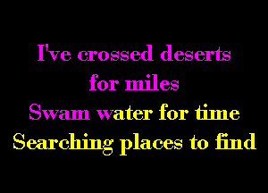 I've crossed deserts
for miles

Swam water for time

Searching places to 13nd