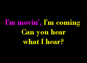 I'm movin', I'm coming
Can you hear
What I hear?