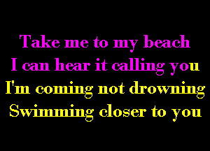 Take me to my beach
I can hear it calling you
I'm coming not drowning
Swimming closer to you