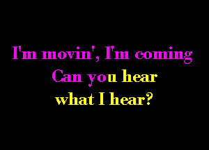 I'm movin', I'm coming
Can you hear
What I hear?