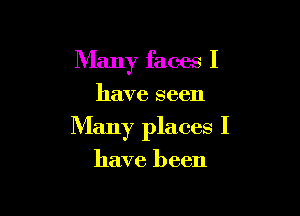 Many faces I
have seen

Many places I

have been