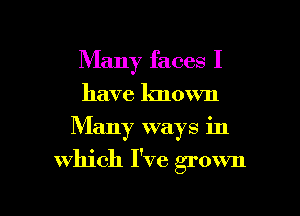 Many faces I
have known
Many ways in

which I've grown

g