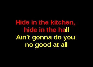 Hide in the kitchen,
hide in the hall

Ain't gonna do you
no good at all