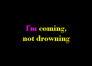 I'm coming,

not drowning