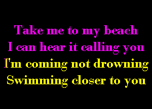 Take me to my beach
I can hear it calling you
I'm coming not drowning
Swimming closer to you