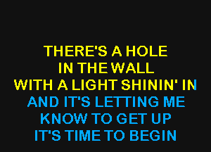 THERE'S A HOLE
IN THEWALL
WITH A LIGHT SHININ' IN
AND IT'S LETI'ING ME
KNOW TO GET UP
IT'S TIMETO BEGIN